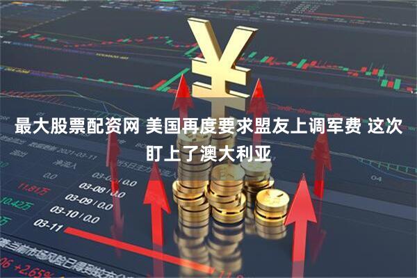 最大股票配资网 美国再度要求盟友上调军费 这次盯上了澳大利亚