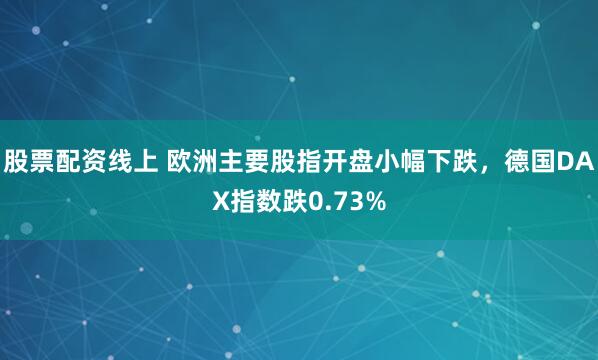 股票配资线上 欧洲主要股指开盘小幅下跌，德国DAX指数跌0.73%
