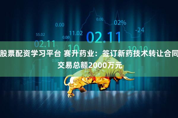 股票配资学习平台 赛升药业：签订新药技术转让合同 交易总额2000万元