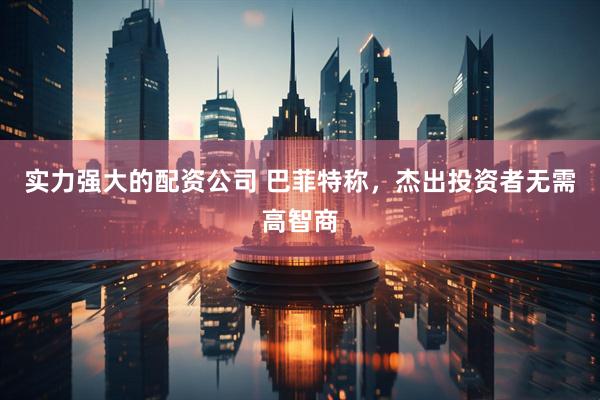 实力强大的配资公司 巴菲特称，杰出投资者无需高智商