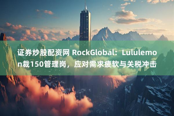 证券炒股配资网 RockGlobal：Lululemon裁150管理岗，应对需求疲软与关税冲击