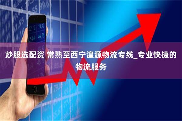 炒股选配资 常熟至西宁湟源物流专线_专业快捷的物流服务