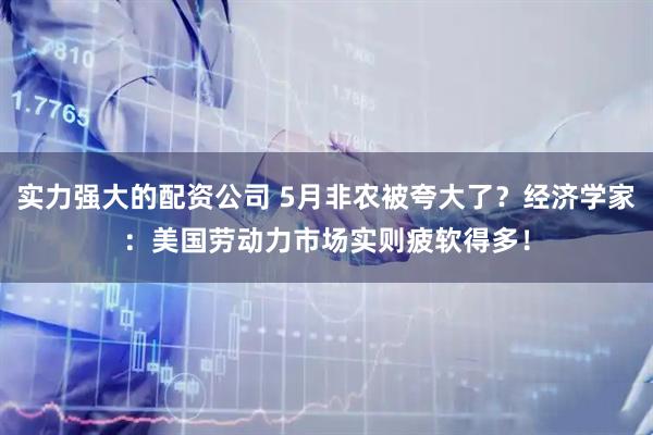 实力强大的配资公司 5月非农被夸大了？经济学家：美国劳动力市场实则疲软得多！