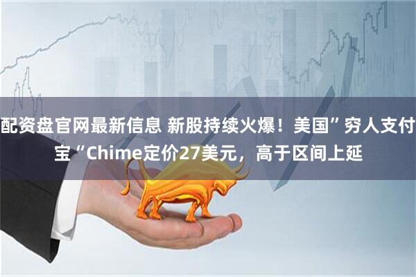 配资盘官网最新信息 新股持续火爆！美国”穷人支付宝“Chime定价27美元，高于区间上延