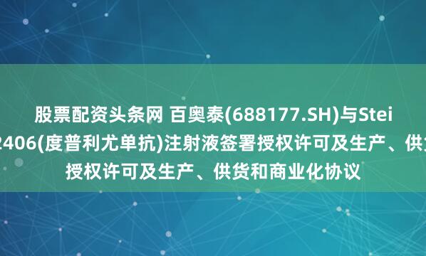 股票配资头条网 百奥泰(688177.SH)与SteinCares就BAT2406(度普利尤单抗)注射液签署授权许可及生产、供货和商业化协议