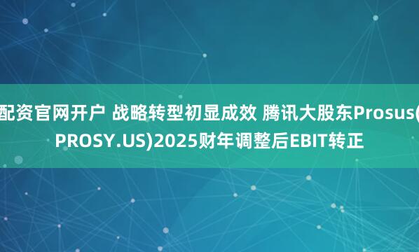 配资官网开户 战略转型初显成效 腾讯大股东Prosus(PROSY.US)2025财年调整后EBIT转正