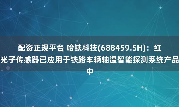配资正规平台 哈铁科技(688459.SH)：红外光子传感器已应用于铁路车辆轴温智能探测系统产品中