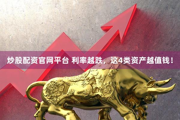 炒股配资官网平台 利率越跌，这4类资产越值钱！