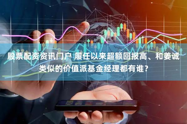 股票配资资讯门户 履任以来超额回报高、和姜诚类似的价值派基金经理都有谁？