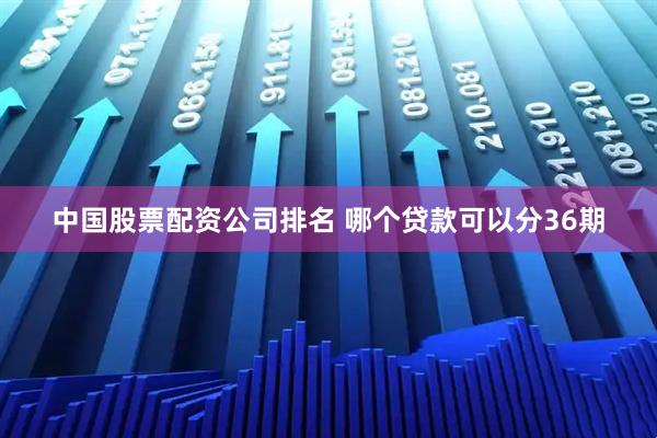 中国股票配资公司排名 哪个贷款可以分36期