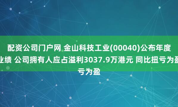 配资公司门户网 金山科技工业(00040)公布年度业绩 公司拥有人应占溢利3037.9万港元 同比扭亏为盈