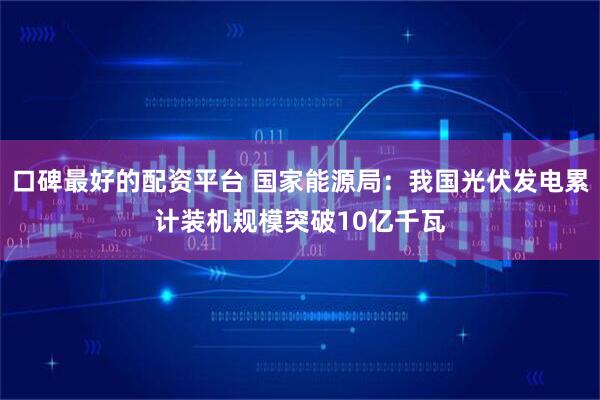 口碑最好的配资平台 国家能源局：我国光伏发电累计装机规模突破10亿千瓦