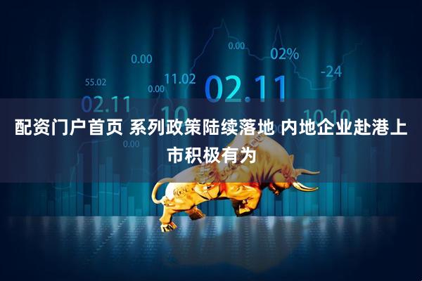 配资门户首页 系列政策陆续落地 内地企业赴港上市积极有为