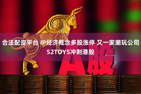 合法配资平台 IP经济概念多股涨停 又一家潮玩公司52TOYS冲刺港股