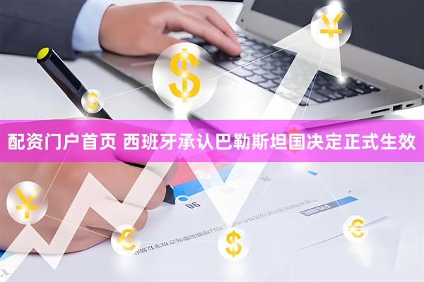 配资门户首页 西班牙承认巴勒斯坦国决定正式生效