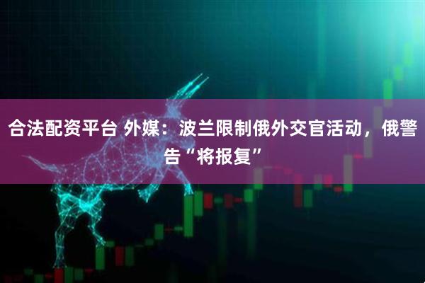 合法配资平台 外媒：波兰限制俄外交官活动，俄警告“将报复”