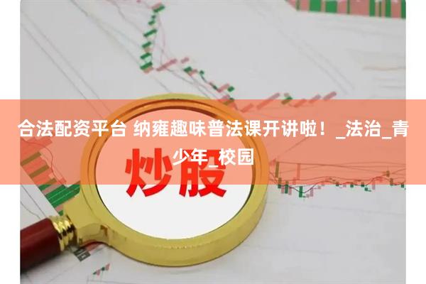 合法配资平台 纳雍趣味普法课开讲啦！_法治_青少年_校园