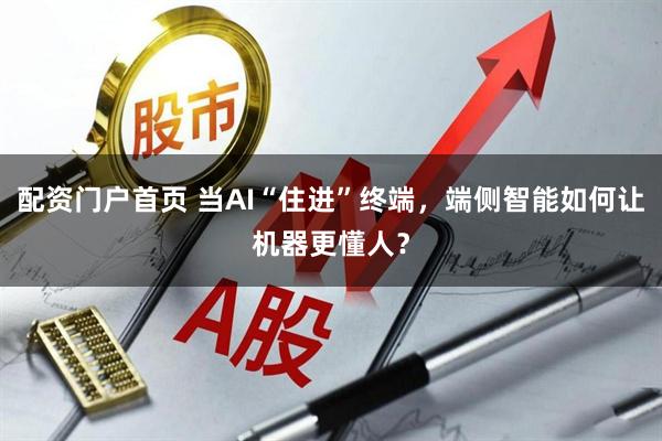 配资门户首页 当AI“住进”终端，端侧智能如何让机器更懂人？