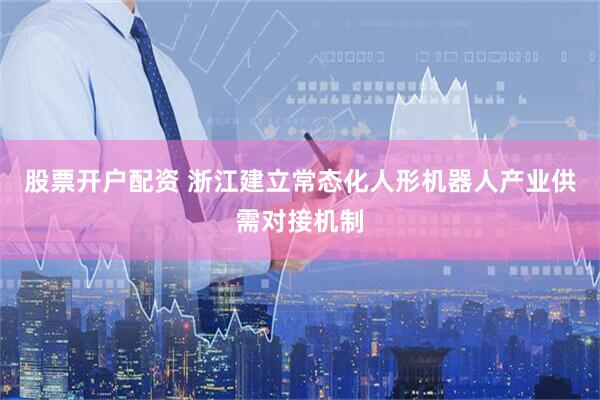 股票开户配资 浙江建立常态化人形机器人产业供需对接机制