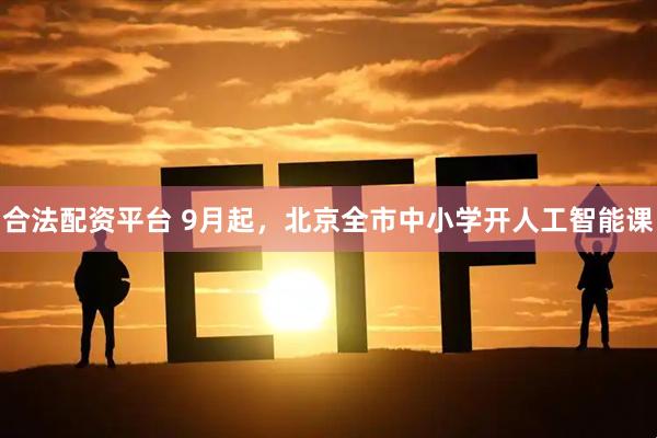 合法配资平台 9月起，北京全市中小学开人工智能课