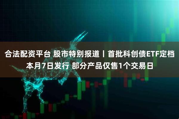 合法配资平台 股市特别报道丨首批科创债ETF定档本月7日发行 部分产品仅售1个交易日