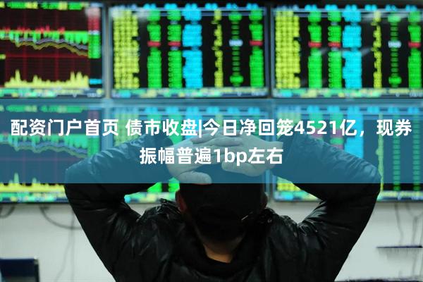 配资门户首页 债市收盘|今日净回笼4521亿，现券振幅普遍1bp左右