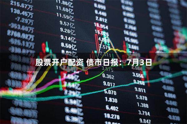 股票开户配资 债市日报：7月3日