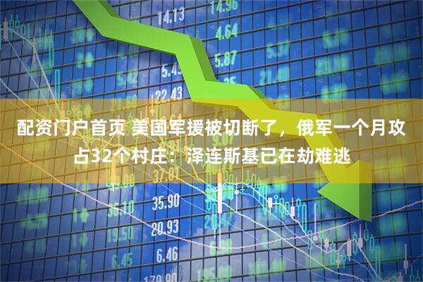 配资门户首页 美国军援被切断了，俄军一个月攻占32个村庄：泽连斯基已在劫难逃