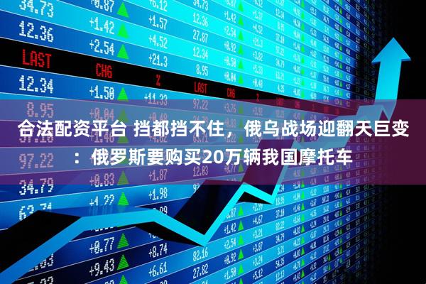 合法配资平台 挡都挡不住，俄乌战场迎翻天巨变：俄罗斯要购买20万辆我国摩托车