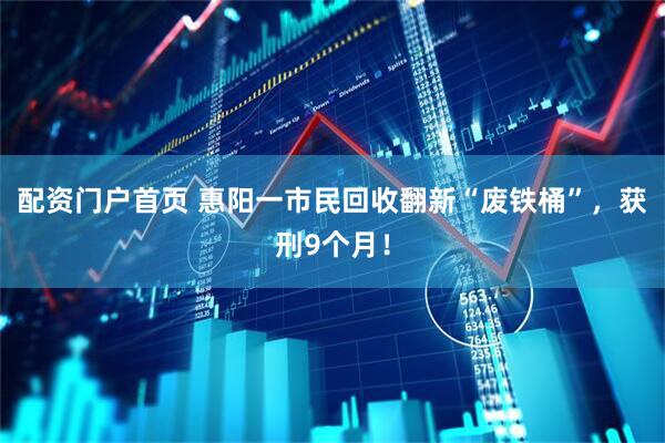 配资门户首页 惠阳一市民回收翻新“废铁桶”，获刑9个月！