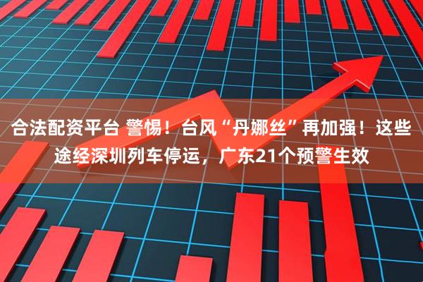 合法配资平台 警惕！台风“丹娜丝”再加强！这些途经深圳列车停运，广东21个预警生效