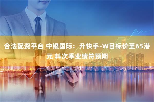 合法配资平台 中银国际：升快手-W目标价至65港元 料次季业绩符预期