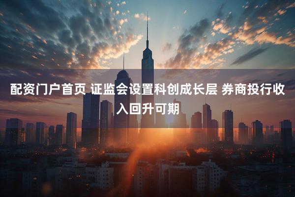 配资门户首页 证监会设置科创成长层 券商投行收入回升可期