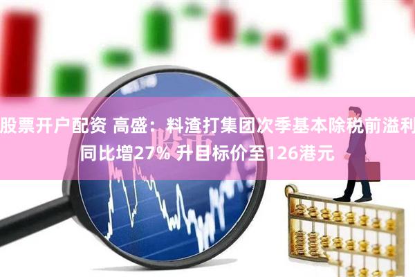 股票开户配资 高盛：料渣打集团次季基本除税前溢利同比增27% 升目标价至126港元