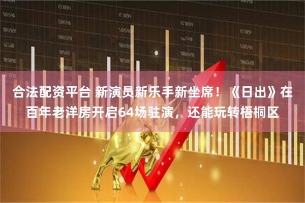 合法配资平台 新演员新乐手新坐席！《日出》在百年老洋房开启64场驻演，还能玩转梧桐区