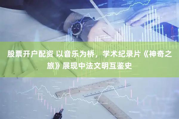 股票开户配资 以音乐为桥，学术纪录片《神奇之旅》展现中法文明互鉴史