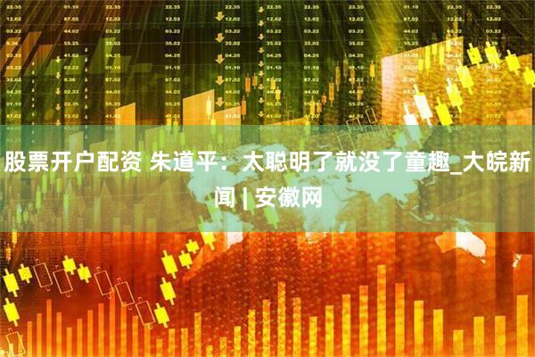 股票开户配资 朱道平：太聪明了就没了童趣_大皖新闻 | 安徽网
