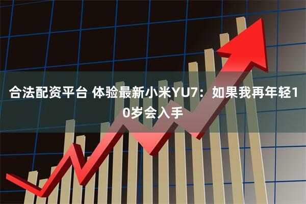 合法配资平台 体验最新小米YU7：如果我再年轻10岁会入手
