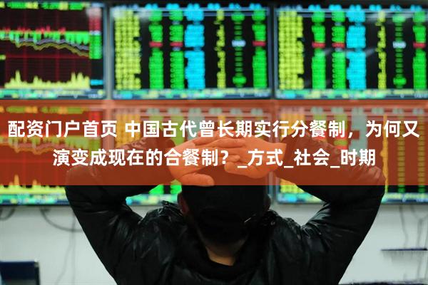 配资门户首页 中国古代曾长期实行分餐制，为何又演变成现在的合餐制？_方式_社会_时期
