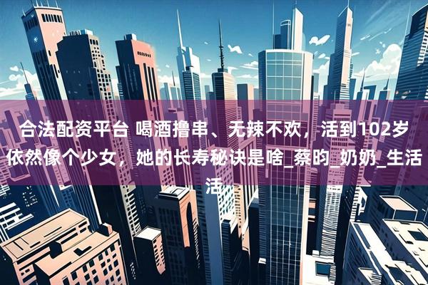 合法配资平台 喝酒撸串、无辣不欢，活到102岁依然像个少女，她的长寿秘诀是啥_蔡昀_奶奶_生活