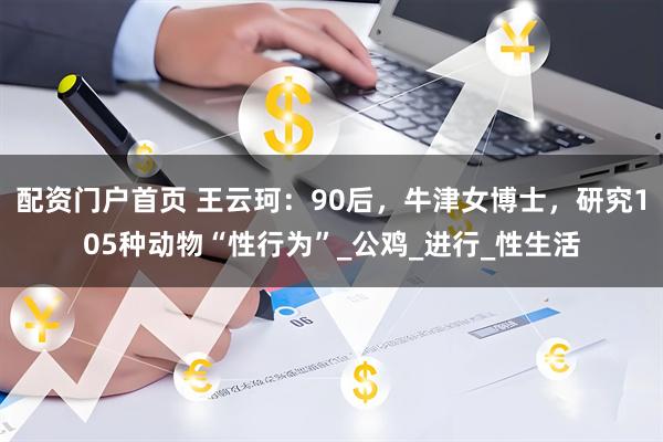 配资门户首页 王云珂：90后，牛津女博士，研究105种动物“性行为”_公鸡_进行_性生活