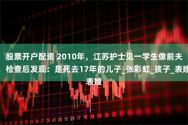 股票开户配资 2010年，江苏护士见一学生像前夫，检查后发现：是死去17年的儿子_张彩虹_孩子_表嫂