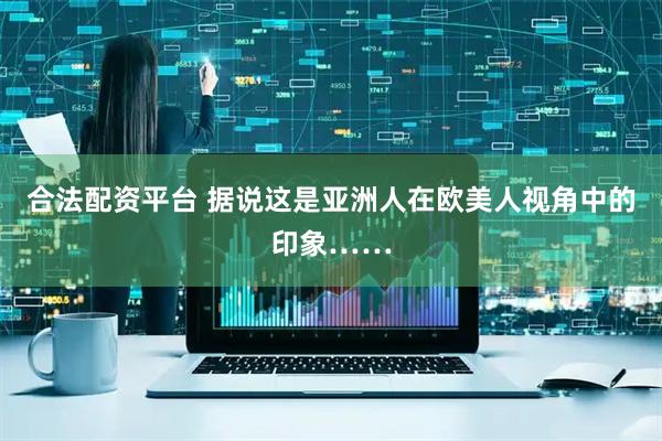 合法配资平台 据说这是亚洲人在欧美人视角中的印象……