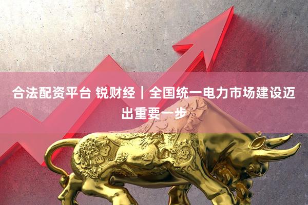 合法配资平台 锐财经｜全国统一电力市场建设迈出重要一步