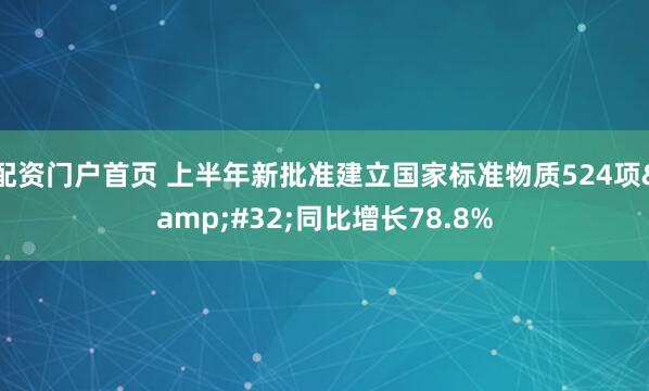 配资门户首页 上半年新批准建立国家标准物质524项 同比增长78.8%