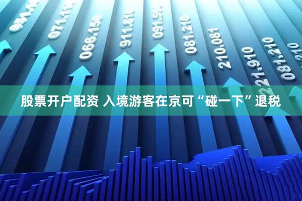 股票开户配资 入境游客在京可“碰一下”退税
