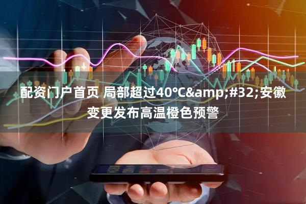 配资门户首页 局部超过40℃ 安徽变更发布高温橙色预警