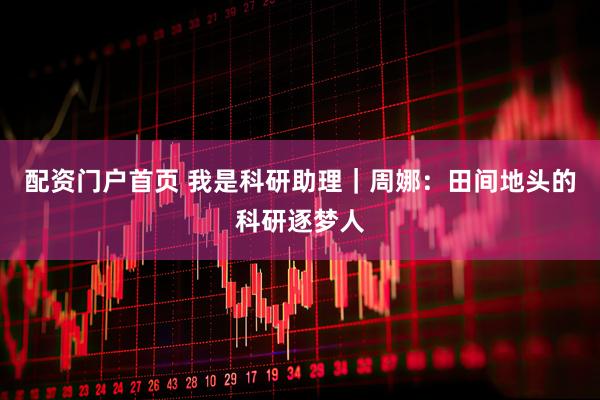 配资门户首页 我是科研助理｜周娜：田间地头的科研逐梦人