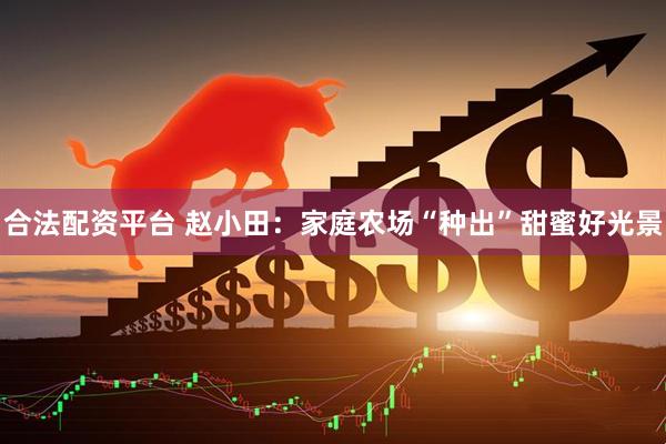 合法配资平台 赵小田：家庭农场“种出”甜蜜好光景