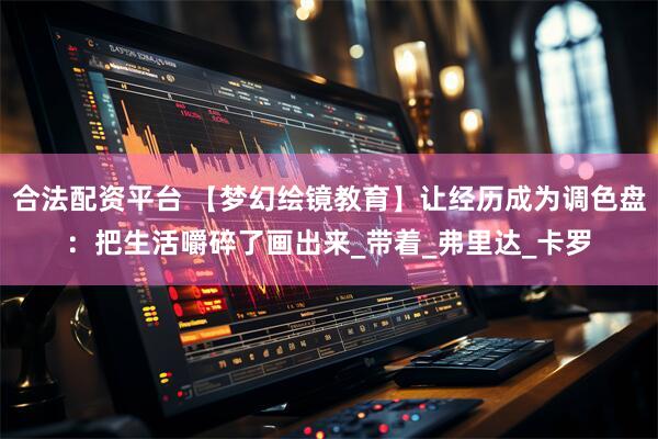 合法配资平台 【梦幻绘镜教育】让经历成为调色盘：把生活嚼碎了画出来_带着_弗里达_卡罗